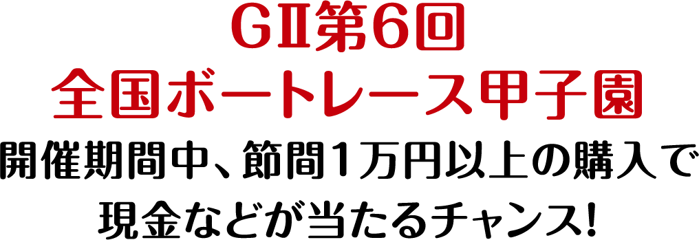 GⅡ第6回全国ボートレース甲子園開催期間中、節間1万円以上の購入で現金などが当たるチャンス!