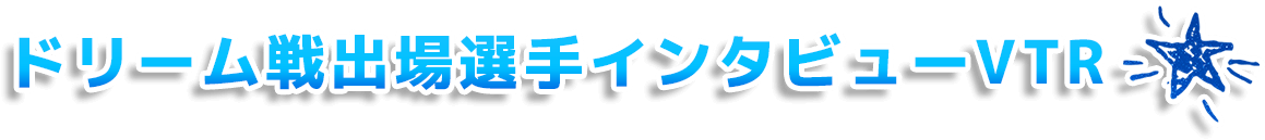 ドリーム戦出場選手インタビューVTR