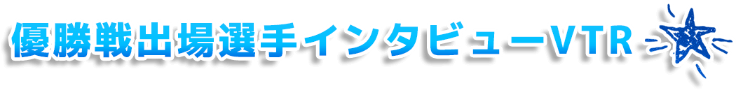 優勝戦出場選手インタビューVTR