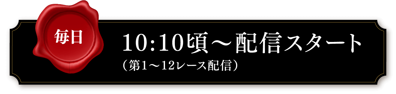 【毎日】10:10頃〜配信スタート （第1〜12レース配信）