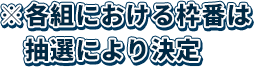 ※各組における枠番は抽選により決定