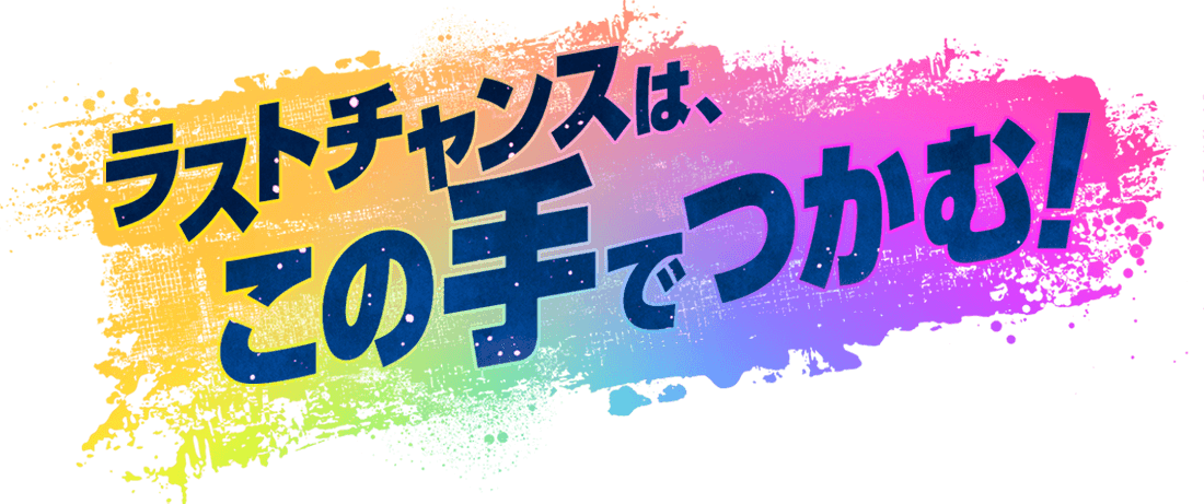 ラストチャンスは、この手でつかむ！