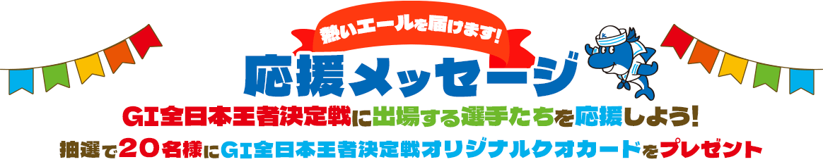 応援メッセージ GI全日本王者決定戦に出場する選手たちを応援しよう! 抽選で20名様にGI全日本王者決定戦オリジナルクオカードをプレゼント