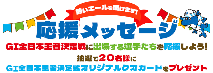 応援メッセージ GI全日本王者決定戦に出場する選手たちを応援しよう! 抽選で20名様にGI全日本王者決定戦オリジナルクオカードをプレゼント